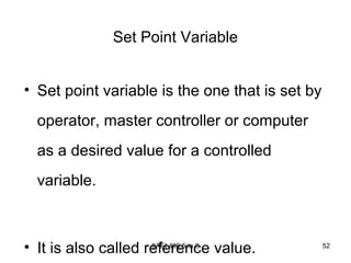 9AEI 406.5 to 6 52
Set Point Variable
• Set point variable is the one that is set by
operator, master controller or computer
as a desired value for a controlled
variable.
• It is also called reference value.
 