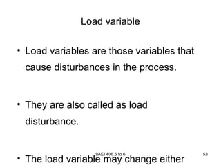 9AEI 406.5 to 6 53
Load variable
• Load variables are those variables that
cause disturbances in the process.
• They are also called as load
disturbance.
• The load variable may change either
 