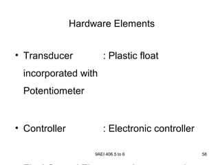 9AEI 406.5 to 6 58
Hardware Elements
• Transducer : Plastic float
incorporated with
Potentiometer
• Controller : Electronic controller
 
