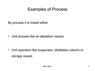 9AEI-406.1 7
Examples of Process
By process it is meant either
• Unit process like an alkylation reactor
• Unit operation like evaporator, distillation column or
storage vessel.
 
