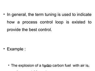AEI-406.7 70
• In general, the term tuning is used to indicate
how a process control loop is existed to
provide the best control.
• Example :
• The explosion of a hydro carbon fuel with air is
 