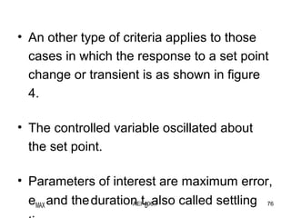 AEI-406.7 76
• An other type of criteria applies to those
cases in which the response to a set point
change or transient is as shown in figure
4.
• The controlled variable oscillated about
the set point.
• Parameters of interest are maximum error,
eMAX and theduration tD also called settling
 