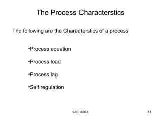 9AEI 406.8 81
The Process Characterstics
The following are the Characterstics of a process
•Process equation
•Process load
•Process lag
•Self regulation
 
