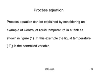 9AEI 406.8 82
Process equation
Process equation can be explained by considering an
example of Control of liquid temperature in a tank as
shown in figure (1) In this example the liquid temperature
( TL) is the controlled variable
 