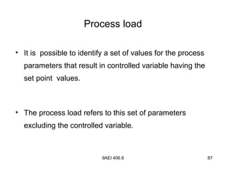 9AEI 406.8 87
Process load
• It is possible to identify a set of values for the process
parameters that result in controlled variable having the
set point values.
• The process load refers to this set of parameters
excluding the controlled variable.
 