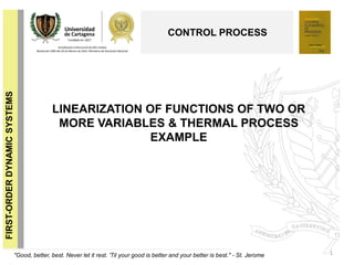 LINEARIZATION OF FUNCTIONS OF TWO OR
MORE VARIABLES & THERMAL PROCESS
EXAMPLE
1
CONTROL PROCESS
FIRST-ORDERDYNAMICSYSTEMS
"Good, better, best. Never let it rest. 'Til your good is better and your better is best." - St. Jerome
 