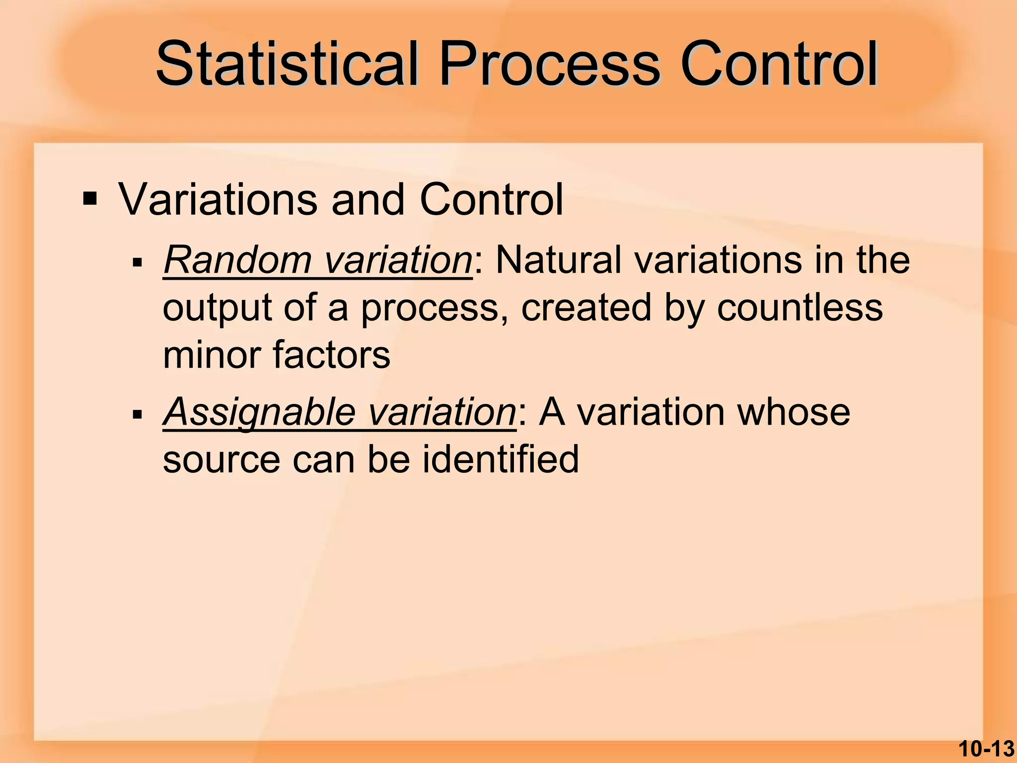 10-13
Statistical Process Control
 Variations and Control
 Random variation: Natural variations in the
output of a process, created by countless
minor factors
 Assignable variation: A variation whose
source can be identified
 