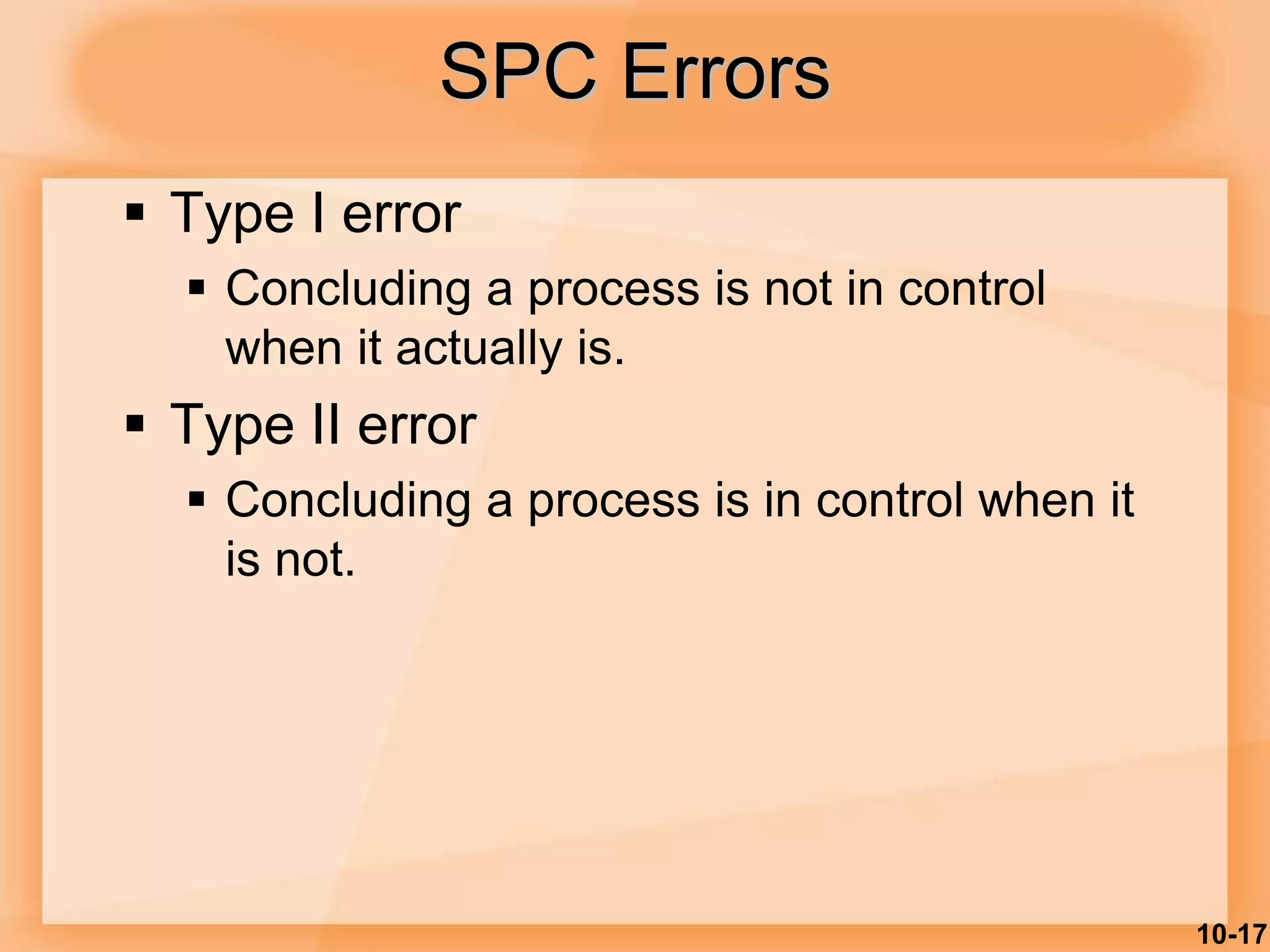 10-17
SPC Errors
 Type I error
 Concluding a process is not in control
when it actually is.
 Type II error
 Concluding a process is in control when it
is not.
 