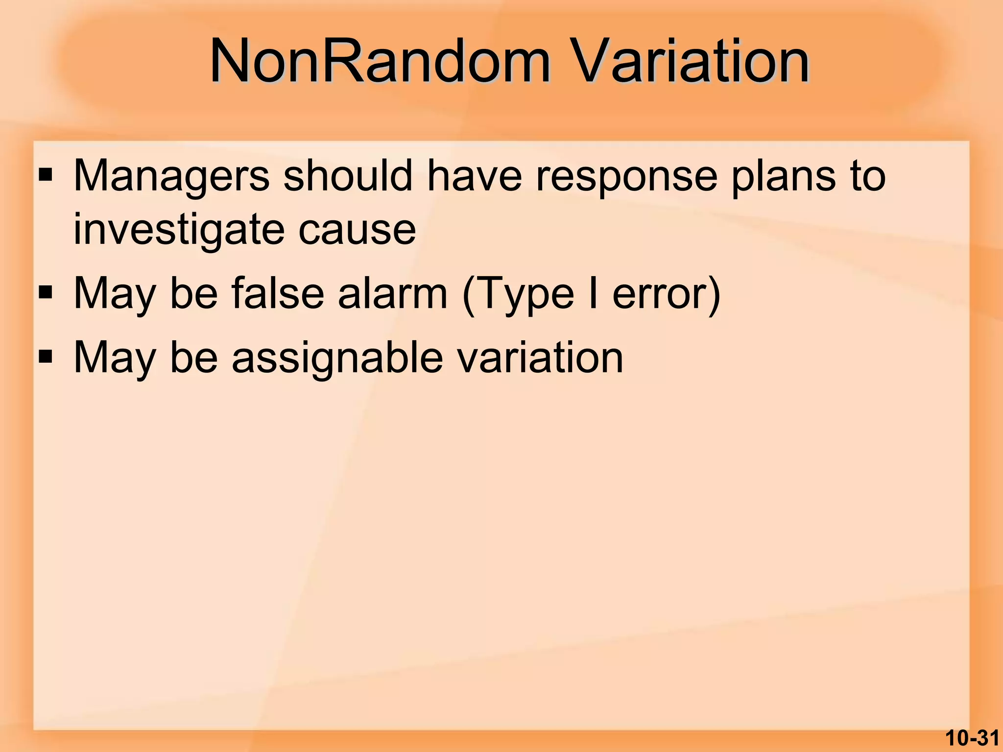 10-31
NonRandom Variation
 Managers should have response plans to
investigate cause
 May be false alarm (Type I error)
 May be assignable variation
 