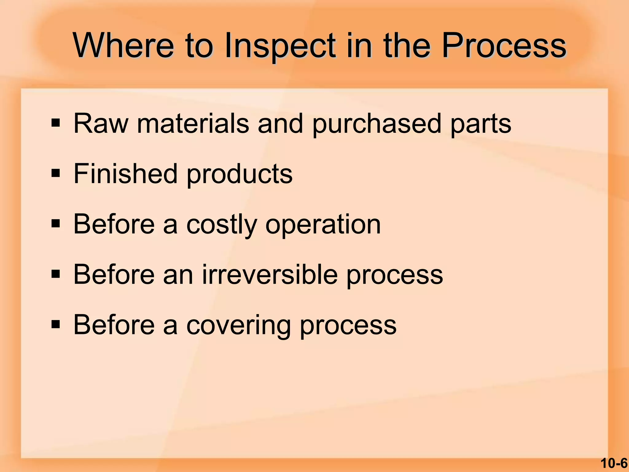 10-6
Where to Inspect in the Process
 Raw materials and purchased parts
 Finished products
 Before a costly operation
 Before an irreversible process
 Before a covering process
 