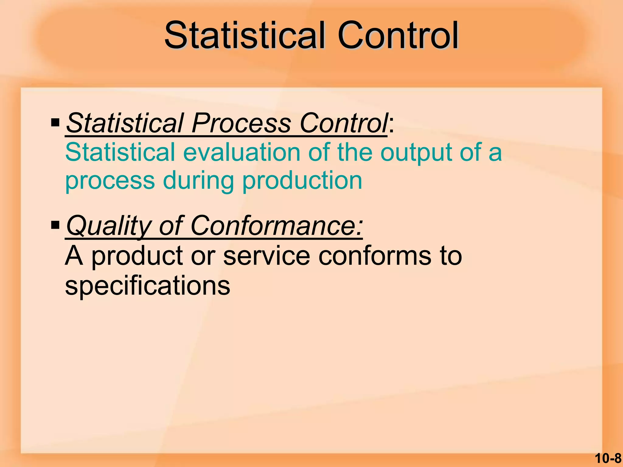 10-8
Statistical Process Control:
Statistical evaluation of the output of a
process during production
Quality of Conformance:
A product or service conforms to
specifications
Statistical Control
 