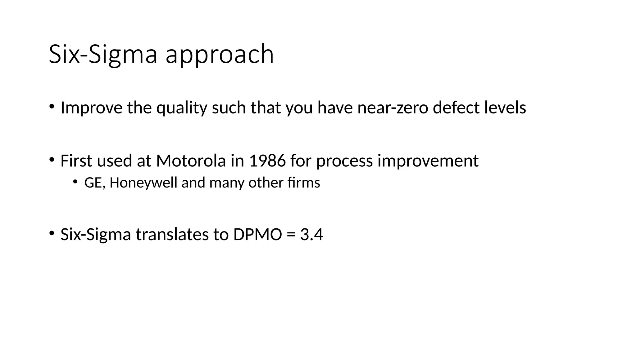 Six-Sigma approach
• Improve the quality such that you have near-zero defect levels
• First used at Motorola in 1986 for process improvement
• GE, Honeywell and many other firms
• Six-Sigma translates to DPMO = 3.4
 