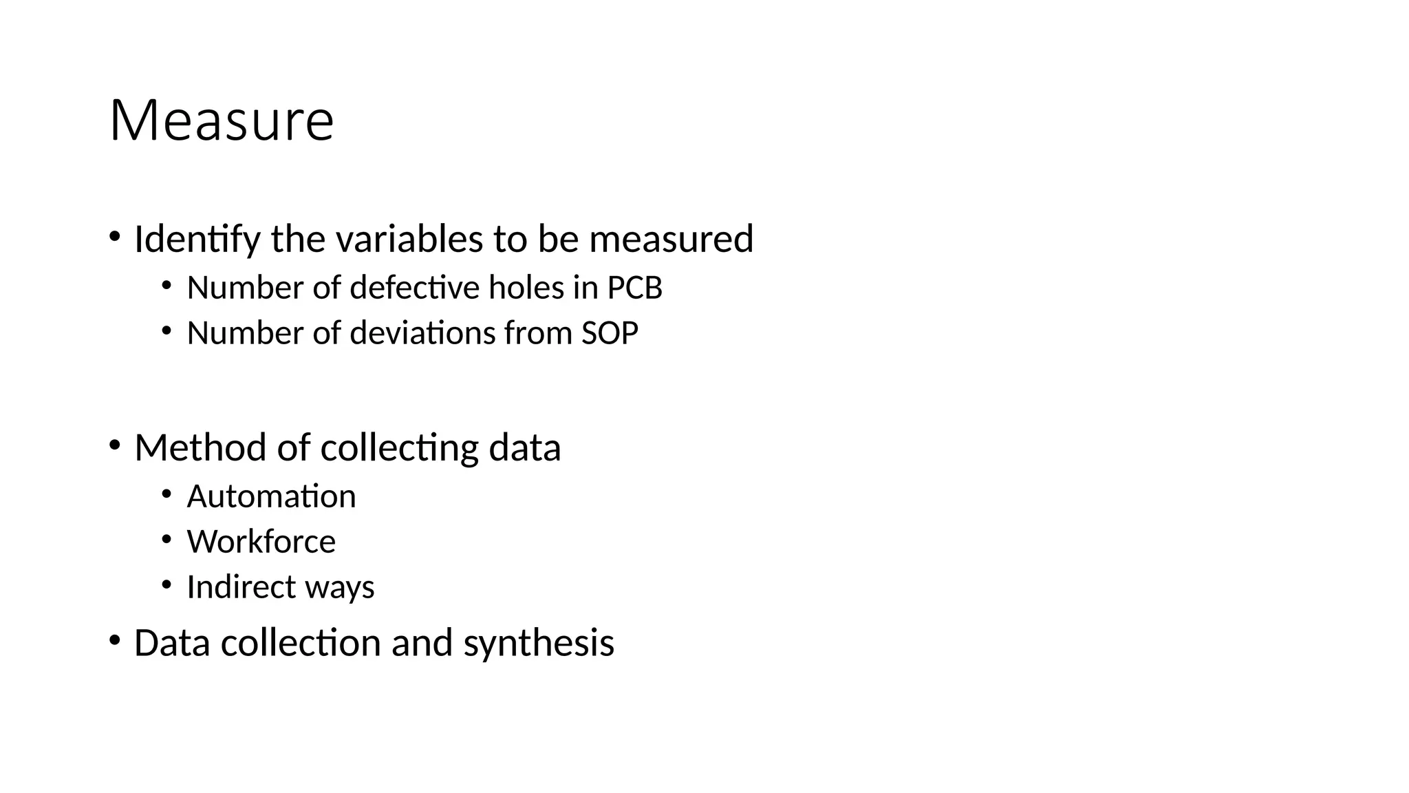 Measure
• Identify the variables to be measured
• Number of defective holes in PCB
• Number of deviations from SOP
• Method of collecting data
• Automation
• Workforce
• Indirect ways
• Data collection and synthesis
 