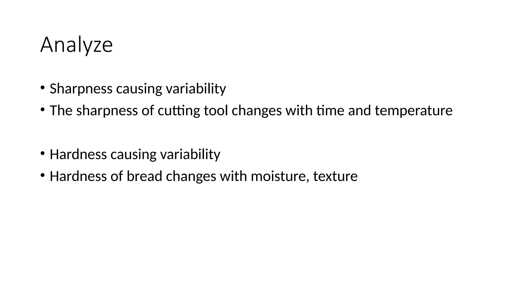 Analyze
• Sharpness causing variability
• The sharpness of cutting tool changes with time and temperature
• Hardness causing variability
• Hardness of bread changes with moisture, texture
 