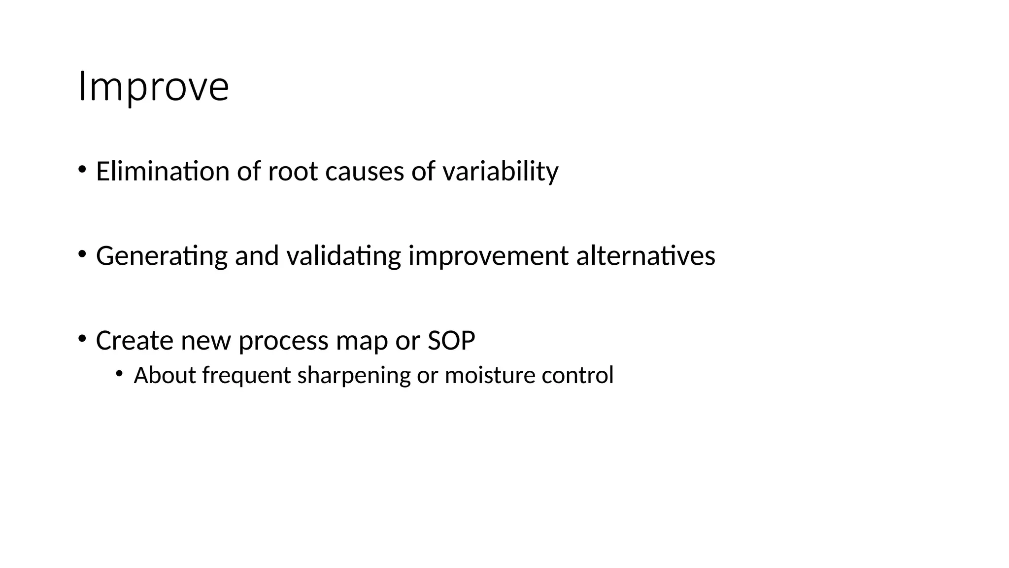 Improve
• Elimination of root causes of variability
• Generating and validating improvement alternatives
• Create new process map or SOP
• About frequent sharpening or moisture control
 
