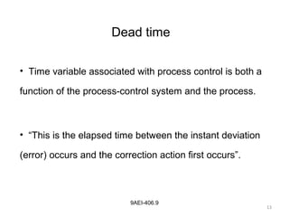 13
9AEI-406.9
Dead time
• Time variable associated with process control is both a
function of the process-control system and the process.
• “This is the elapsed time between the instant deviation
(error) occurs and the correction action first occurs”.
 