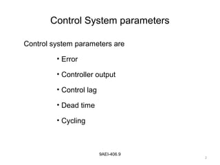 2
9AEI-406.9
Control System parameters
Control system parameters are
• Error
• Controller output
• Control lag
• Dead time
• Cycling
 
