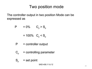 29
9AEI-406.11 & 12
P = 0% Cp > Sp
= 100% Cp < Sp
P = controller output
Cp = controlling parameter
Sp = set point
The controller output in two position Mode can be
expressed as
Two position mode
 