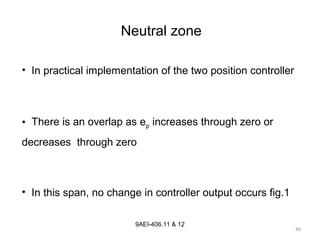 40
9AEI-406.11 & 12
Neutral zone
• In practical implementation of the two position controller
• There is an overlap as ep increases through zero or
decreases through zero
• In this span, no change in controller output occurs fig.1
 