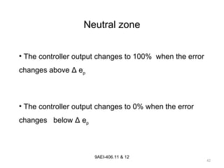 42
9AEI-406.11 & 12
• The controller output changes to 100% when the error
changes above Δ ep
• The controller output changes to 0% when the error
changes below Δ ep
Neutral zone
 