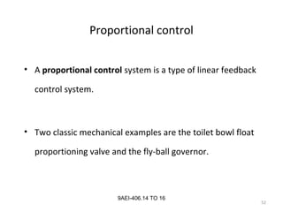 52
9AEI-406.14 TO 16
Proportional control
• A proportional control system is a type of linear feedback
control system.
• Two classic mechanical examples are the toilet bowl float
proportioning valve and the fly-ball governor.
 