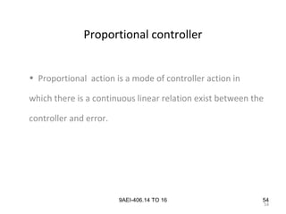 54
9AEI-406.14 TO 16
Proportional controller
• Proportional action is a mode of controller action in
which there is a continuous linear relation exist between the
controller and error.
54
 