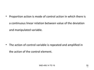 55
9AEI-406.14 TO 16
• Proportion action is mode of control action In which there is
a continuous linear relation between value of the deviation
and manipulated variable.
• The action of control variable is repeated and amplified in
the action of the control element.
55
 