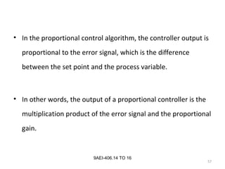 57
9AEI-406.14 TO 16
• In the proportional control algorithm, the controller output is
proportional to the error signal, which is the difference
between the set point and the process variable.
• In other words, the output of a proportional controller is the
multiplication product of the error signal and the proportional
gain.
 