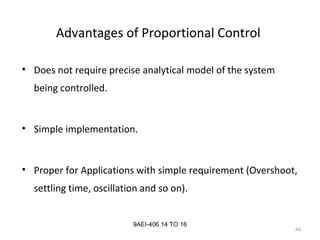 66
9AEI-406.14 TO 16
Advantages of Proportional Control
• Does not require precise analytical model of the system
being controlled.
• Simple implementation.
• Proper for Applications with simple requirement (Overshoot,
settling time, oscillation and so on).
 