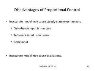67
9AEI-406.14 TO 16
Disadvantages of Proportional Control
• Inaccurate model may cause steady-state error nonzero
• Disturbance input is non zero
• Reference input is non zero
• Noise input
• Inaccurate model may cause oscillations.
67
 