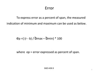 7
9AEI-406.9
Error
To express error as a percent of span, the measured
indication of minimum and maximum can be used as below.
ep ={ (r - b) / bmax – bmin} * 100
where ep = error expressed as percent of span.
 