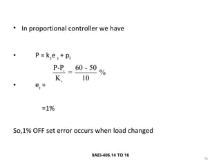 76
9AEI-406.14 TO 16
• In proportional controller we have
• P = kpe p + p0
• ep =
=1%
So,1% OFF set error occurs when load changed
0
P
P-P 60 - 50
= %
K 10
 