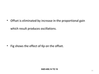 77
9AEI-406.14 TO 16
• Offset is eliminated by increase in the proportional gain
which result produces oscillations.
• Fig shows the effect of Kp on the offset.
 