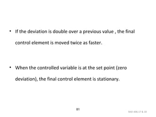 9AEI-406.17 & 18
81
• If the deviation is double over a previous value , the final
control element is moved twice as faster.
• When the controlled variable is at the set point (zero
deviation), the final control element is stationary.
 