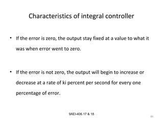 89
9AEI-406.17 & 18
Characteristics of integral controller
• If the error is zero, the output stay fixed at a value to what it
was when error went to zero.
• If the error is not zero, the output will begin to increase or
decrease at a rate of ki percent per second for every one
percentage of error.
 