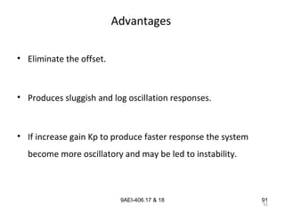 91
9AEI-406.17 & 18
Advantages
• Eliminate the offset.
• Produces sluggish and log oscillation responses.
• If increase gain Kp to produce faster response the system
become more oscillatory and may be led to instability.
91
 