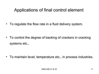 9AEI-406.31 & 32 11
Applications of final control element
• To regulate the flow rate in a fluid delivery system.
• To control the degree of backing of crackers in cracking
systems etc.,
• To maintain level, temperature etc., in process industries.
 