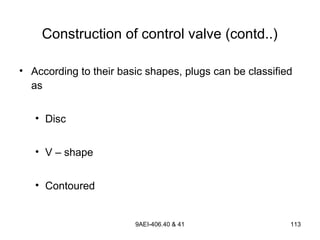 9AEI-406.40 & 41 113
• According to their basic shapes, plugs can be classified
as
• Disc
• V – shape
• Contoured
Construction of control valve (contd..)
 