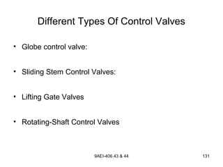 9AEI-406.43 & 44 131
Different Types Of Control Valves
• Globe control valve:
• Sliding Stem Control Valves:
• Lifting Gate Valves
• Rotating-Shaft Control Valves
 