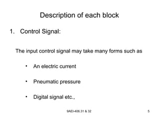 9AEI-406.31 & 32 5
Description of each block
1. Control Signal:
The input control signal may take many forms such as
• An electric current
• Pneumatic pressure
• Digital signal etc.,
 