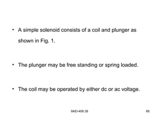 9AEI-406.38 68
• A simple solenoid consists of a coil and plunger as
shown in Fig. 1.
• The plunger may be free standing or spring loaded.
• The coil may be operated by either dc or ac voltage.
 