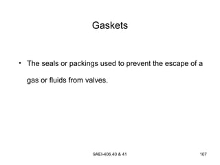 9AEI-406.40 & 41 107
Gaskets
• The seals or packings used to prevent the escape of a
gas or fluids from valves.
 