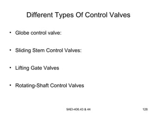 9AEI-406.43 & 44 128
Different Types Of Control Valves
• Globe control valve:
• Sliding Stem Control Valves:
• Lifting Gate Valves
• Rotating-Shaft Control Valves
 