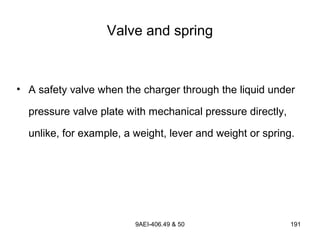 9AEI-406.49 & 50 191
Valve and spring
• A safety valve when the charger through the liquid under
pressure valve plate with mechanical pressure directly,
unlike, for example, a weight, lever and weight or spring.
 