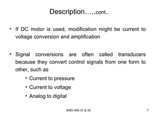 9AEI-406.31 & 32 7
Description…..cont..
• If DC motor is used, modification might be current to
voltage conversion and amplification
• Signal conversions are often called transducers
because they convert control signals from one form to
other, such as
• Current to pressure
• Current to voltage
• Analog to digital
 