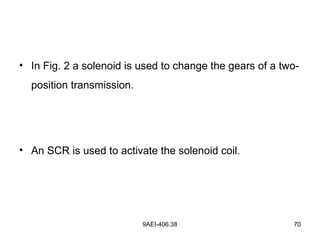 9AEI-406.38 70
• In Fig. 2 a solenoid is used to change the gears of a two-
position transmission.
• An SCR is used to activate the solenoid coil.
 
