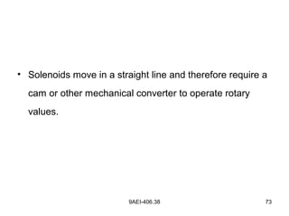 9AEI-406.38 73
• Solenoids move in a straight line and therefore require a
cam or other mechanical converter to operate rotary
values.
 