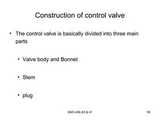 9AEI-406.40 & 41 95
Construction of control valve
• The control valve is basically divided into three main
parts
• Valve body and Bonnet
• Stem
• plug
 