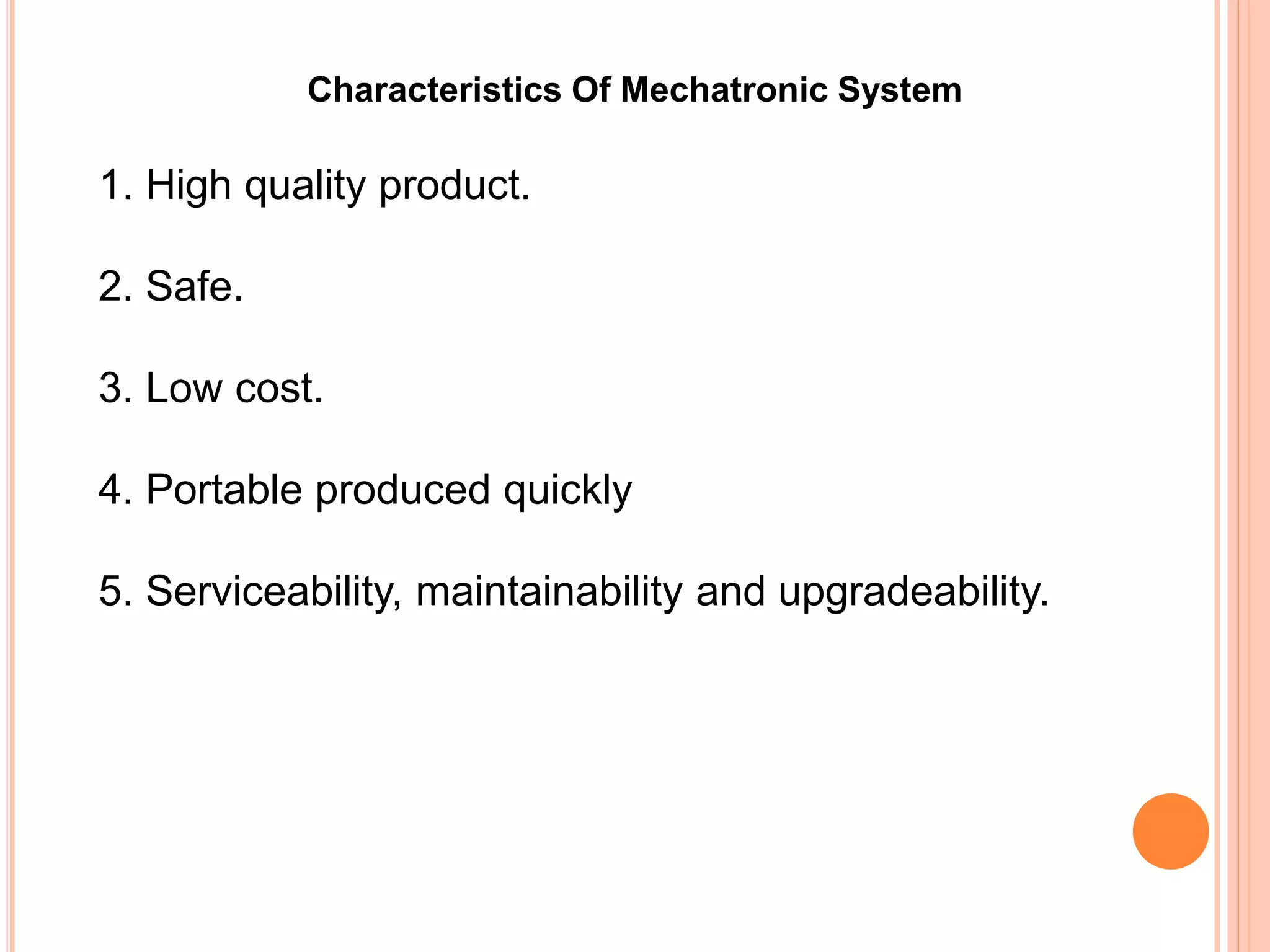 Characteristics Of Mechatronic System
1. High quality product.
2. Safe.
3. Low cost.
4. Portable produced quickly
5. Serviceability, maintainability and upgradeability.
 