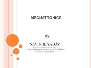 MECHATRONICS
BY
NAVIN H. YADAV
Department of Mechanical Engineering ,
KAUTILYA INSTITUTE OF TECHNOLOGY & ENGINEERING
SCHOOL OF MANAGEMENT
 